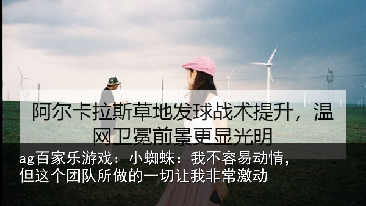 ag百家乐游戏：小蜘蛛：我不容易动情，但这个团队所做的一切让我非常激动