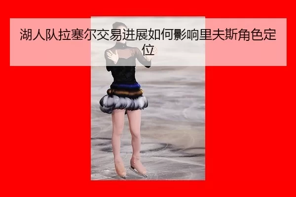 湖人队拉塞尔交易进展如何影响里夫斯角色定位