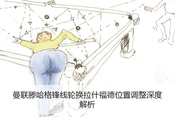 曼联滕哈格锋线轮换拉什福德位置调整深度解析