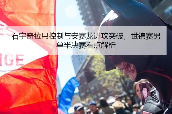 石宇奇拉吊控制与安赛龙进攻突破，世锦赛男单半决赛看点解析