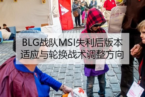 BLG战队MSI失利后版本适应与轮换战术调整方向