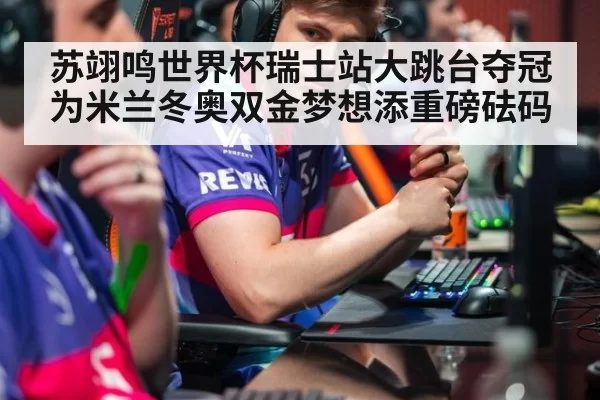苏翊鸣世界杯瑞士站大跳台夺冠为米兰冬奥双金梦想添重磅砝码