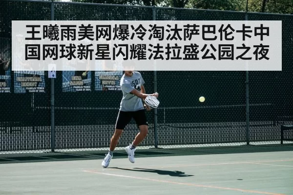王曦雨美网爆冷淘汰萨巴伦卡中国网球新星闪耀法拉盛公园之夜