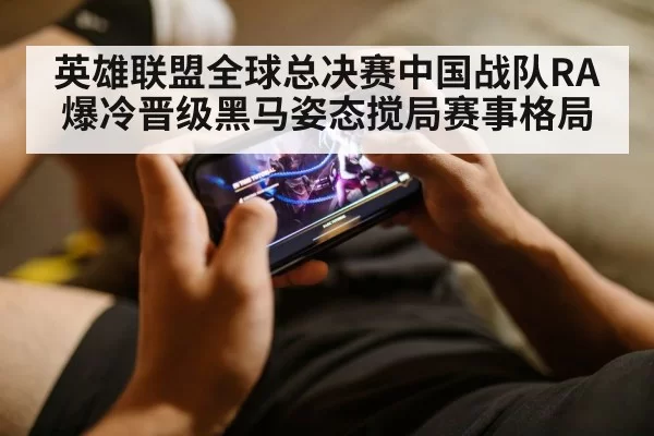 英雄联盟全球总决赛中国战队RA爆冷晋级黑马姿态搅局赛事格局