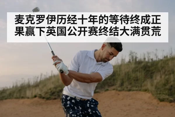 麦克罗伊历经十年的等待终成正果赢下英国公开赛终结大满贯荒