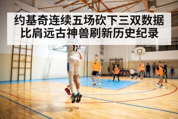 约基奇连续五场砍下三双数据比肩远古神兽刷新历史纪录
