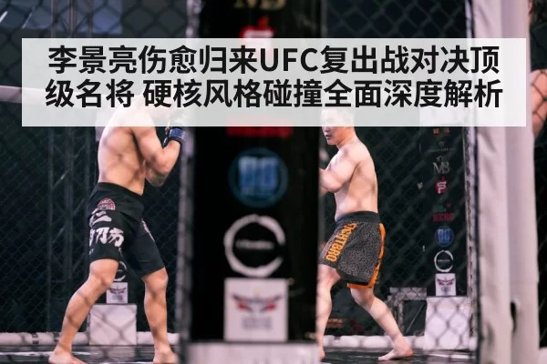 李景亮伤愈归来UFC复出战对决顶级名将 硬核风格碰撞全面深度解析