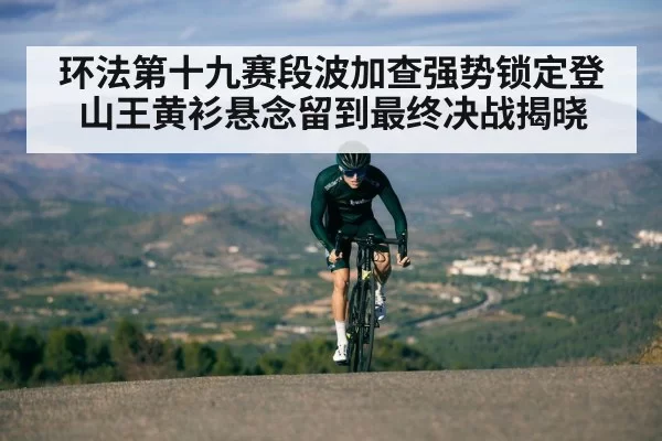 环法第十九赛段波加查强势锁定登山王黄衫悬念留到最终决战揭晓